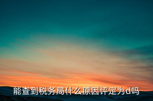 為什么被稅務(wù)局評為d級，企業(yè)被稅務(wù)局認定為d級什么概念