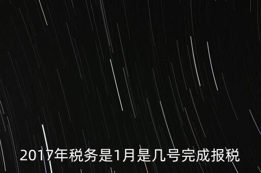 2017年國(guó)稅年報(bào)什么時(shí)候報(bào)，2017年稅務(wù)是1月是幾號(hào)完成報(bào)稅