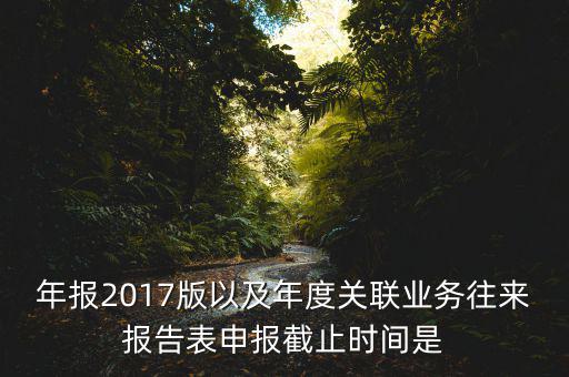 年報2017版以及年度關(guān)聯(lián)業(yè)務往來報告表申報截止時間是