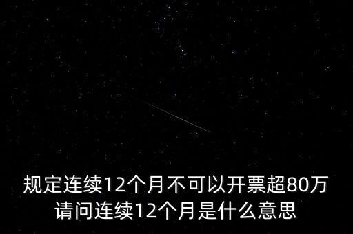 規(guī)定連續(xù)12個(gè)月不可以開票超80萬請問連續(xù)12個(gè)月是什么意思