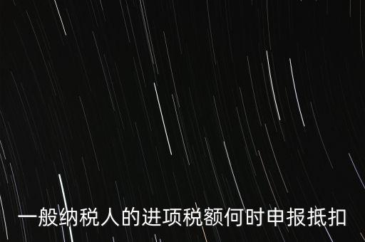 進(jìn)項稅什么時候能抵扣，進(jìn)項稅最久能留至什么時候抵扣