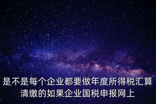 匯算清繳是什么，年報等于企業(yè)所得稅匯算清繳嗎