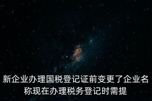 新企業(yè)辦理國稅登記證前變更了企業(yè)名稱現(xiàn)在辦理稅務(wù)登記時需提