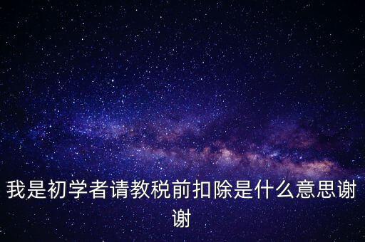 工資稅前扣減是什么，我是初學(xué)者請教稅前扣除是什么意思謝謝