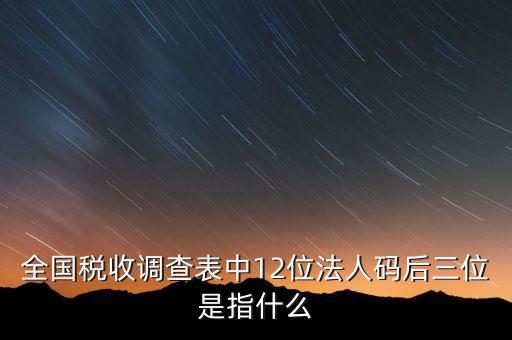 稅收調(diào)查說明什么意思，全國稅收調(diào)查表中12位法人碼后三位是指什么