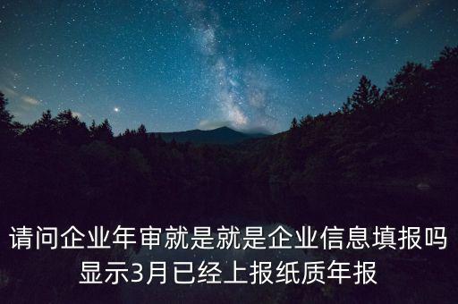 請(qǐng)問(wèn)企業(yè)年審就是就是企業(yè)信息填報(bào)嗎顯示3月已經(jīng)上報(bào)紙質(zhì)年報(bào)