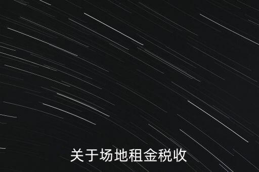 場地租賃要交什么稅，關于場地租金稅收