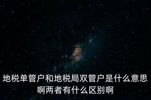 地稅單管戶(hù)和地稅局雙管戶(hù)是什么意思啊兩者有什么區(qū)別啊