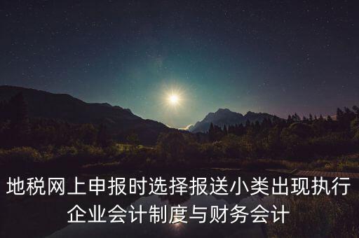 地稅網(wǎng)上申報(bào)時選擇報(bào)送小類出現(xiàn)執(zhí)行企業(yè)會計(jì)制度與財(cái)務(wù)會計(jì)