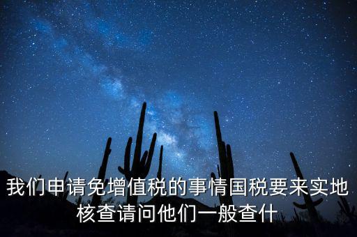 我們申請免增值稅的事情國稅要來實地核查請問他們一般查什