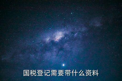 國稅稅務(wù)登記需要什么資料，國稅登記需要帶什么資料