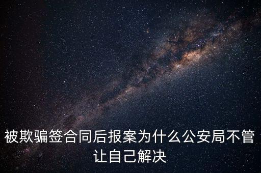 被欺騙簽合同后報(bào)案為什么公安局不管讓自己解決