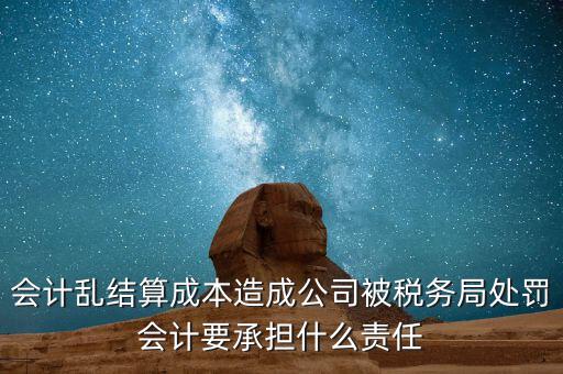 會計亂結(jié)算成本造成公司被稅務(wù)局處罰會計要承擔(dān)什么責(zé)任