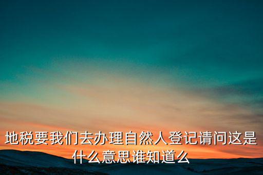 地稅要我們?nèi)マk理自然人登記請(qǐng)問這是什么意思誰(shuí)知道么