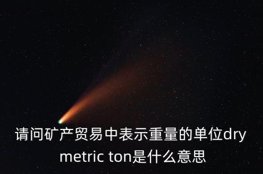 請(qǐng)問(wèn)礦產(chǎn)貿(mào)易中表示重量的單位dry metric ton是什么意思