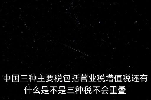 中國三種主要稅包括營業(yè)稅增值稅還有什么是不是三種稅不會(huì)重疊