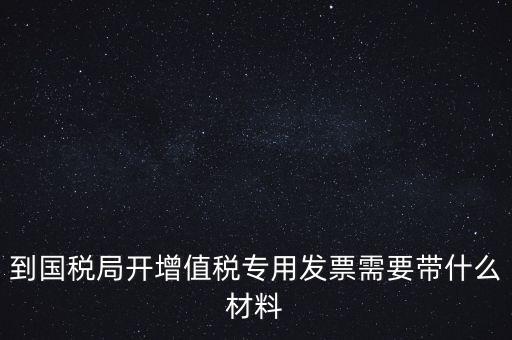 到國(guó)稅局開增值稅專用發(fā)票需要帶什么材料