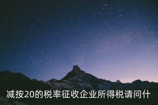 減按20征收是什么企業(yè)，哪些小型微利企業(yè)可以減按20的稅率繳納所得稅