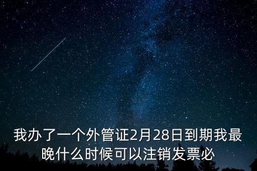 外管證什么時候核銷，我辦了一個外管證2月28日到期我最晚什么時候可以注銷發(fā)票必