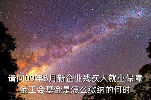 殘障基金什么時(shí)間交，請(qǐng)問09年6月新企業(yè)殘疾人就業(yè)保障金工會(huì)基金是怎么繳納的何時(shí)