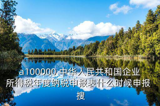 a100000 中華人民共和國企業(yè)所得稅年度納稅申報(bào)表什么時候申報(bào)  搜