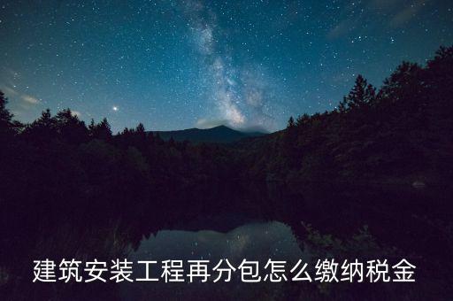 個(gè)人分包工程交什么稅，建筑安裝工程再分包怎么繳納稅金