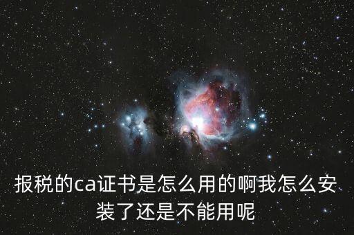 報稅的ca證書是怎么用的啊我怎么安裝了還是不能用呢