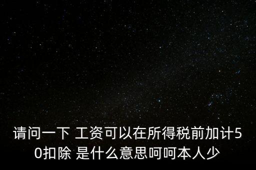 請(qǐng)問(wèn)一下 工資可以在所得稅前加計(jì)50扣除 是什么意思呵呵本人少