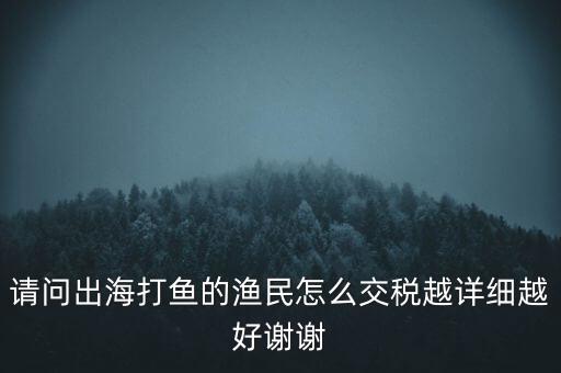 請問出海打魚的漁民怎么交稅越詳細(xì)越好謝謝