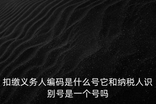 扣繳義務人編碼是什么號它和納稅人識別號是一個號嗎