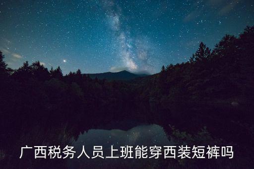 什么人穿稅服，廣西稅務(wù)人員上班能穿西裝短褲嗎