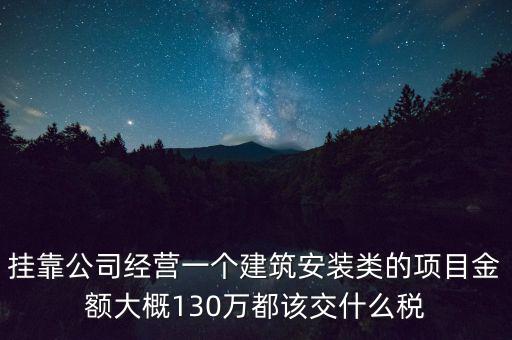 掛靠公司經(jīng)營一個建筑安裝類的項目金額大概130萬都該交什么稅