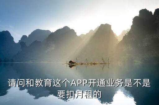 什么是和教育月費，請問和教育這個APP開通業(yè)務是不是要扣月租的