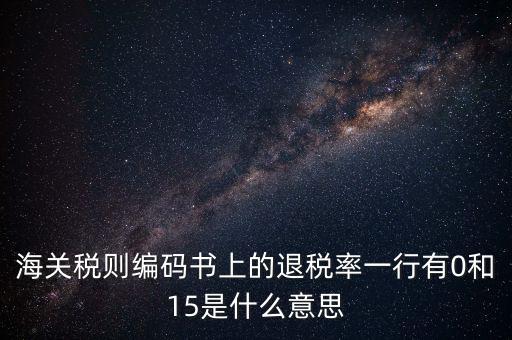 海關稅則編碼書上的退稅率一行有0和15是什么意思