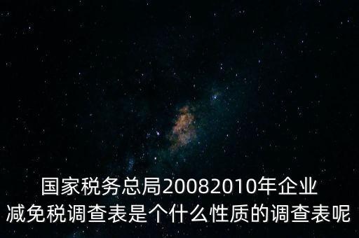 國(guó)家稅務(wù)總局20082010年企業(yè)減免稅調(diào)查表是個(gè)什么性質(zhì)的調(diào)查表呢