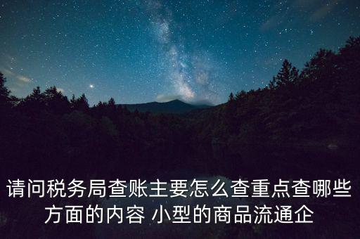 請問稅務(wù)局查賬主要怎么查重點(diǎn)查哪些方面的內(nèi)容 小型的商品流通企