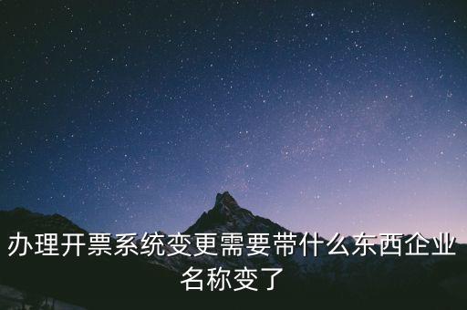 注銷開票系統(tǒng)需要什么，辦理開票系統(tǒng)變更需要帶什么東西企業(yè)名稱變了