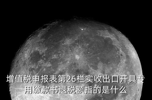 增值稅申報(bào)表第26欄實(shí)收出口開具專用繳款書退稅額指的是什么