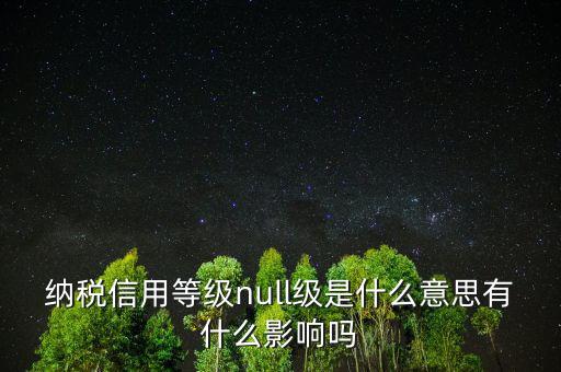 納稅信用等級null級是什么意思有什么影響嗎