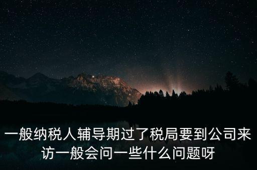 一般納稅人輔導(dǎo)期過了稅局要到公司來訪一般會(huì)問一些什么問題呀