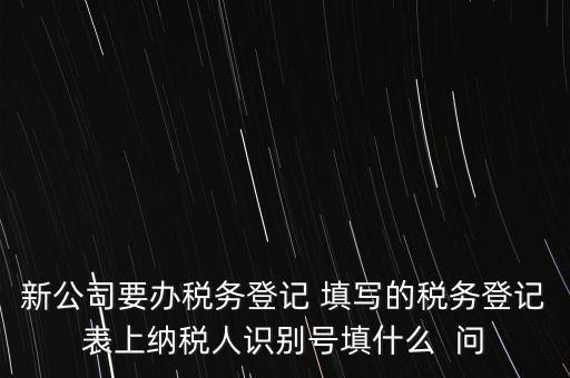 新公司要辦稅務(wù)登記 填寫的稅務(wù)登記表上納稅人識別號填什么  問