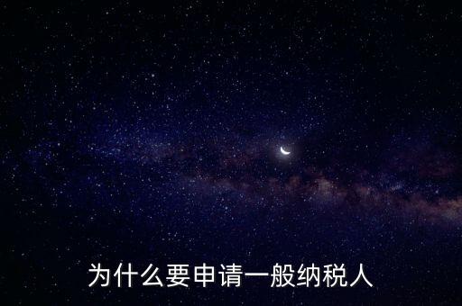 一般納稅人企業(yè)是什么原因，企業(yè)為什么要申請(qǐng)一般納稅人