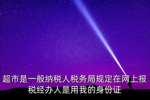 超市是一般納稅人稅務(wù)局規(guī)定在網(wǎng)上報(bào)稅經(jīng)辦人是用我的身份證