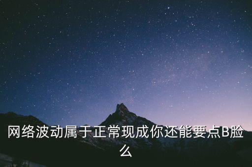 網(wǎng)絡(luò)波動屬于正?，F(xiàn)成你還能要點B臉么