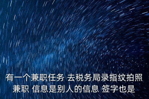 有一個兼職任務(wù) 去稅務(wù)局錄指紋拍照兼職 信息是別人的信息 簽字也是