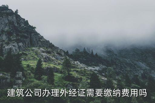 為什么開外經(jīng)證，建筑公司辦理外經(jīng)證需要繳納費用嗎