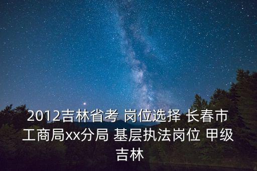 2012吉林省考 崗位選擇 長春市工商局xx分局 基層執(zhí)法崗位 甲級 吉林