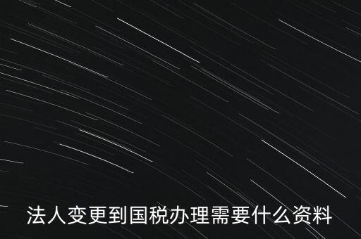 法人變更到國(guó)稅辦理需要什么資料