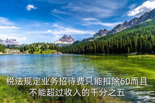 稅法規(guī)定業(yè)務招待費只能扣除60而且不能超過收入的千分之五