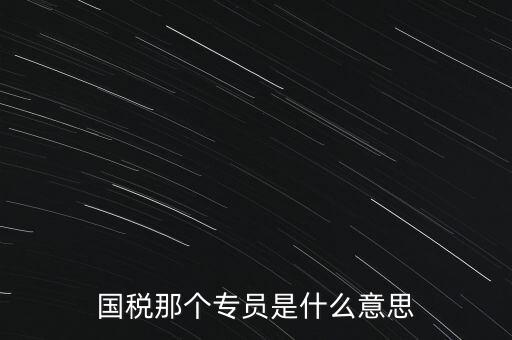 國家稅務局中的稅務科室專員是干什么的，稅務專員是一種什么工作和會計有什么不同和會計一樣也分從